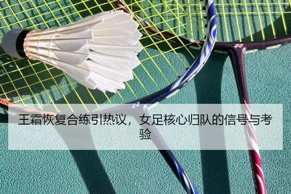 王霜恢复合练引热议，女足核心归队的信号与考验